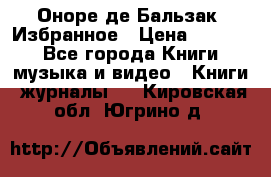 Оноре де Бальзак. Избранное › Цена ­ 4 500 - Все города Книги, музыка и видео » Книги, журналы   . Кировская обл.,Югрино д.